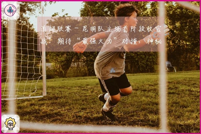 滇超联赛 - 昆明队主场首阶段收官战！期待“最强火力”对撞，神秘嘉宾空降市体育场