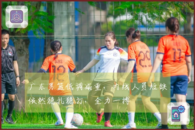 广东男篮低调减重，内线人员短缺依然稳扎稳打，全力一搏