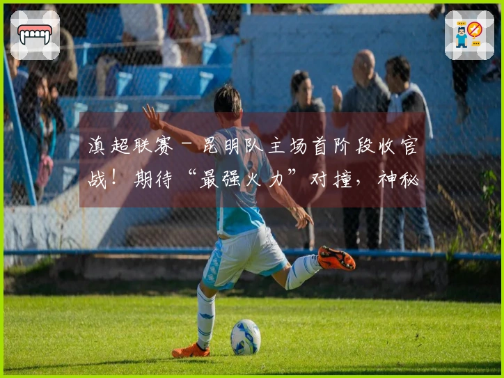 滇超联赛 - 昆明队主场首阶段收官战！期待“最强火力”对撞，神秘嘉宾空降市体育场